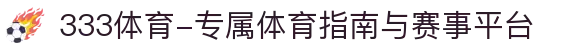 333体育-专属体育指南与赛事平台